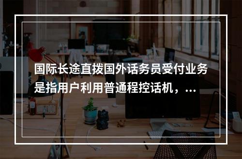 国际长途直拨国外话务员受付业务是指用户利用普通程控话机，通过