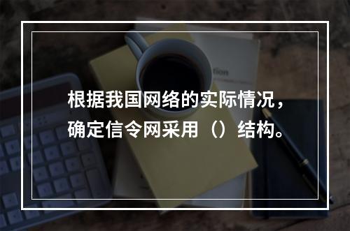 根据我国网络的实际情况，确定信令网采用（）结构。