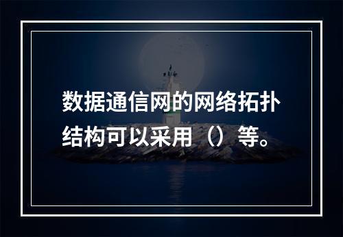 数据通信网的网络拓扑结构可以采用（）等。