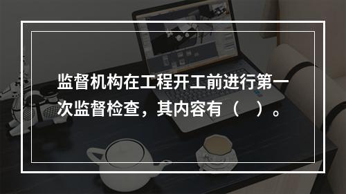 监督机构在工程开工前进行第一次监督检查，其内容有（　）。