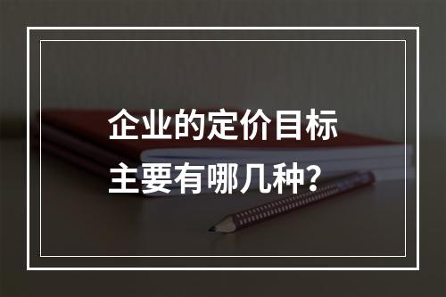 企业的定价目标主要有哪几种？