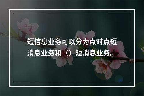 短信息业务可以分为点对点短消息业务和（）短消息业务。