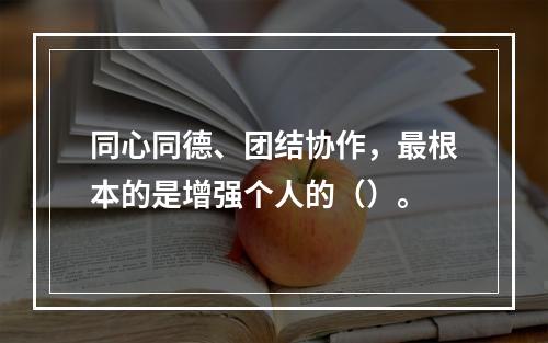 同心同德、团结协作，最根本的是增强个人的（）。