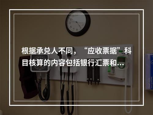 根据承兑人不同，“应收票据”科目核算的内容包括银行汇票和商业