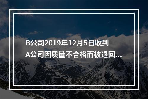 B公司2019年12月5日收到A公司因质量不合格而被退回的商