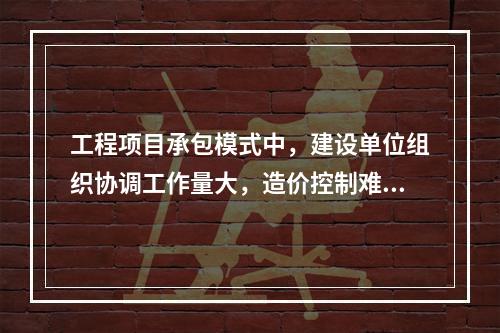 工程项目承包模式中，建设单位组织协调工作量大，造价控制难度大