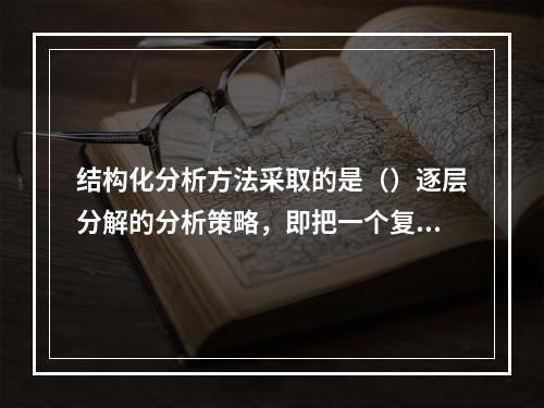 结构化分析方法采取的是（）逐层分解的分析策略，即把一个复杂的