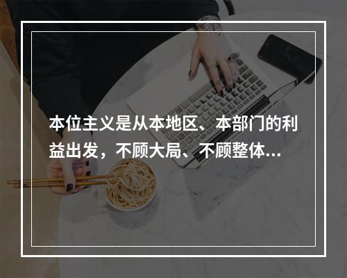 本位主义是从本地区、本部门的利益出发，不顾大局、不顾整体、不