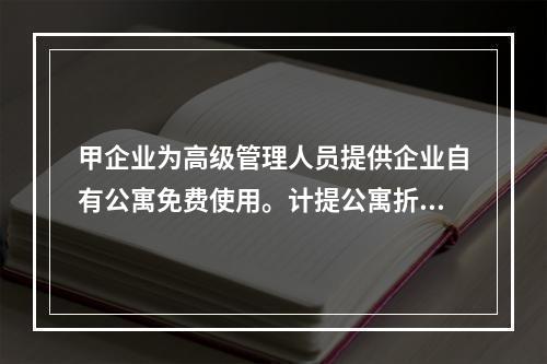 甲企业为高级管理人员提供企业自有公寓免费使用。计提公寓折旧时