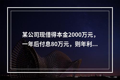 某公司现借得本金2000万元，一年后付息80万元，则年利率为