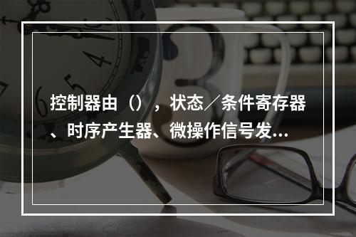 控制器由（），状态／条件寄存器、时序产生器、微操作信号发生器