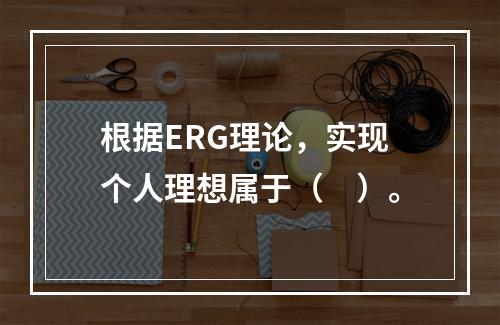 根据ERG理论，实现个人理想属于（　）。