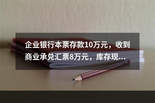 企业银行本票存款10万元，收到商业承兑汇票8万元，库存现金1