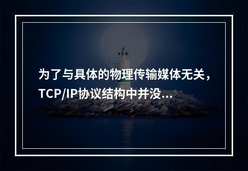 为了与具体的物理传输媒体无关，TCP/IP协议结构中并没有对