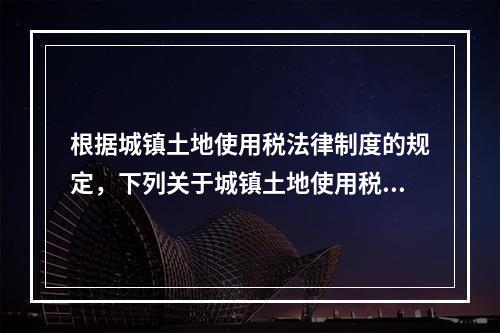 根据城镇土地使用税法律制度的规定，下列关于城镇土地使用税纳税