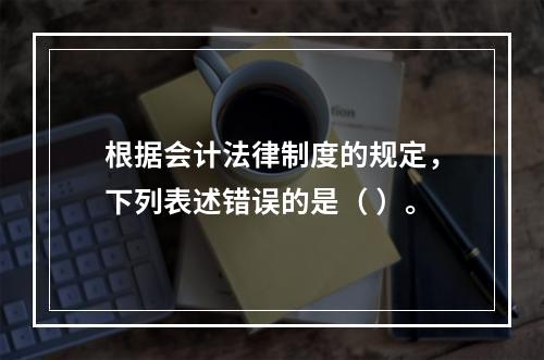 根据会计法律制度的规定，下列表述错误的是（ ）。