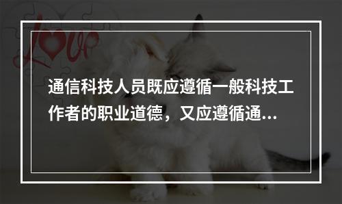 通信科技人员既应遵循一般科技工作者的职业道德，又应遵循通信工