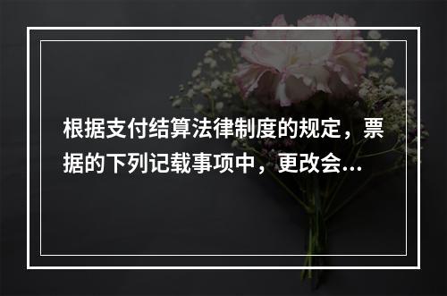 根据支付结算法律制度的规定，票据的下列记载事项中，更改会导致