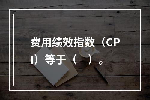 费用绩效指数（CPI）等于（　）。