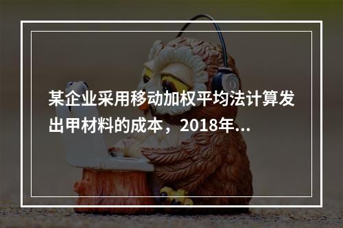 某企业采用移动加权平均法计算发出甲材料的成本，2018年4月