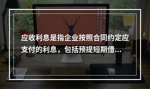 应收利息是指企业按照合同约定应支付的利息，包括预提短期借款利