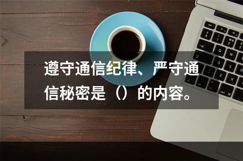 遵守通信纪律、严守通信秘密是（）的内容。