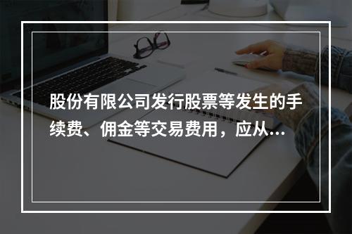 股份有限公司发行股票等发生的手续费、佣金等交易费用，应从溢价