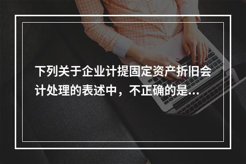 下列关于企业计提固定资产折旧会计处理的表述中，不正确的是（　