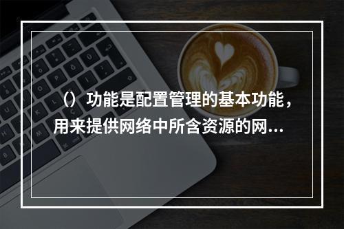 （）功能是配置管理的基本功能，用来提供网络中所含资源的网络管