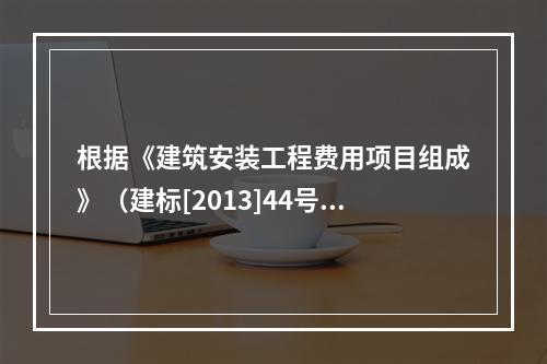 根据《建筑安装工程费用项目组成》（建标[2013]44号），