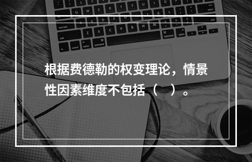 根据费德勒的权变理论，情景性因素维度不包括（　）。