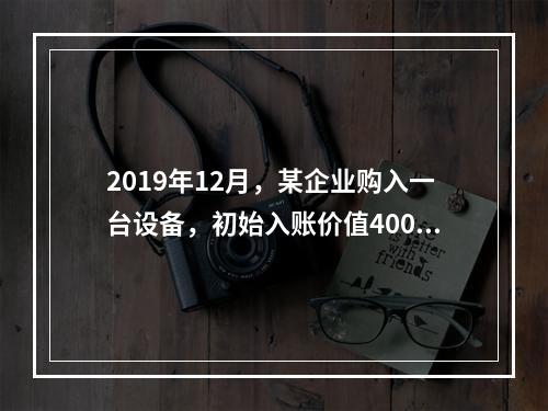 2019年12月，某企业购入一台设备，初始入账价值400万元