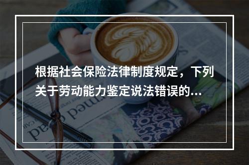 根据社会保险法律制度规定，下列关于劳动能力鉴定说法错误的是（