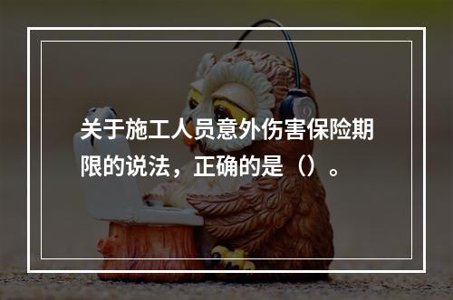 关于施工人员意外伤害保险期限的说法，正确的是（）。