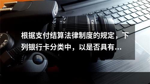 根据支付结算法律制度的规定，下列银行卡分类中，以是否具有透支