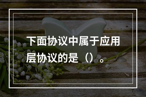 下面协议中属于应用层协议的是（）。