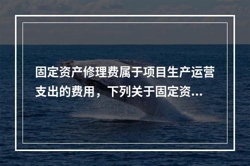 固定资产修理费属于项目生产运营支出的费用，下列关于固定资产修