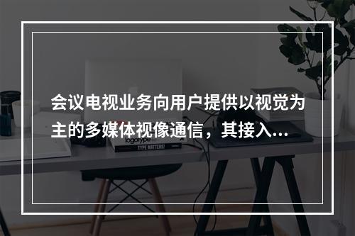 会议电视业务向用户提供以视觉为主的多媒体视像通信，其接入方式