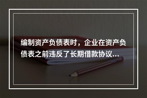 编制资产负债表时，企业在资产负债表之前违反了长期借款协议，导