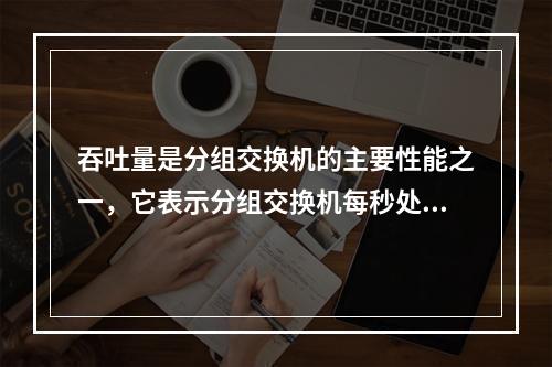 吞吐量是分组交换机的主要性能之一，它表示分组交换机每秒处理的