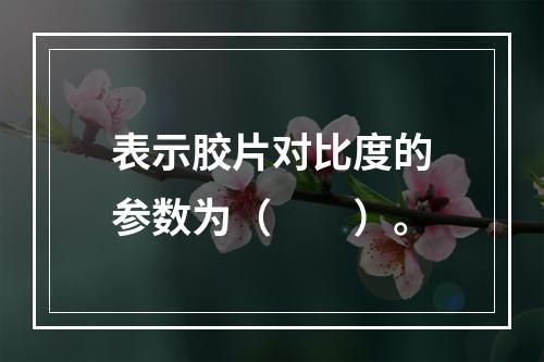 表示胶片对比度的参数为（　　）。