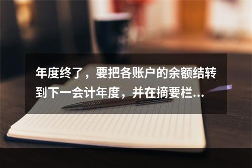 年度终了，要把各账户的余额结转到下一会计年度，并在摘要栏注明