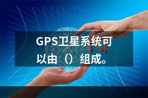 GPS卫星系统可以由（）组成。