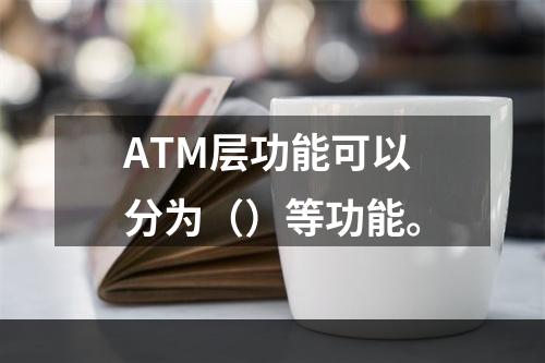 ATM层功能可以分为（）等功能。