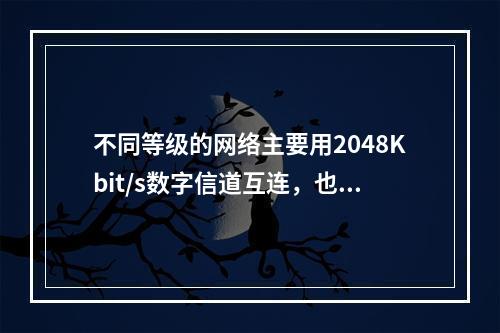 不同等级的网络主要用2048Kbit/s数字信道互连，也可用