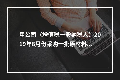 甲公司（增值税一般纳税人）2019年8月份采购一批原材料，支