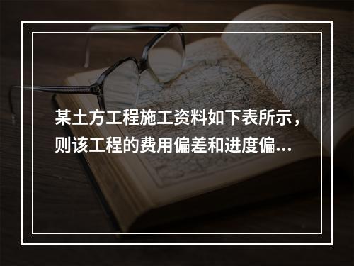 某土方工程施工资料如下表所示，则该工程的费用偏差和进度偏差分