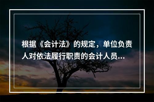 根据《会计法》的规定，单位负责人对依法履行职责的会计人员实行