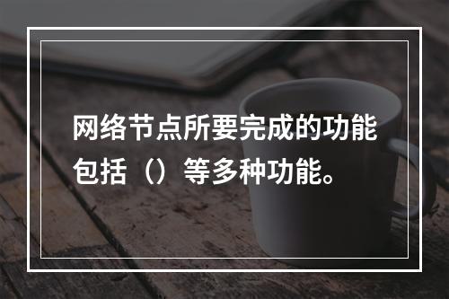 网络节点所要完成的功能包括（）等多种功能。