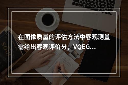 在图像质量的评估方法中客观测量需给出客观评价分，VQEG规定